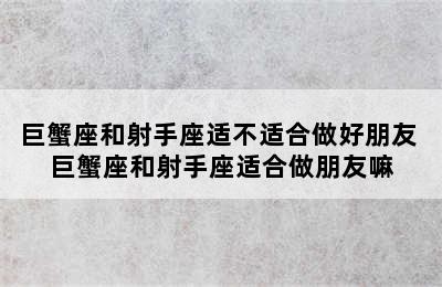 巨蟹座和射手座适不适合做好朋友 巨蟹座和射手座适合做朋友嘛